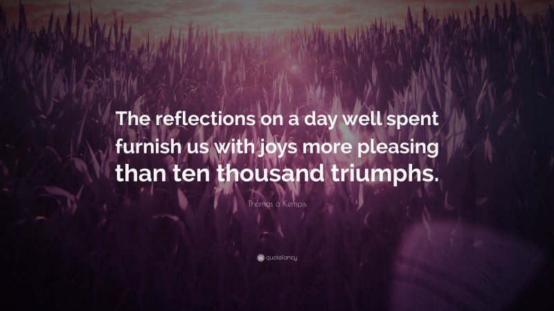 Thomas à Kempis Quote: “The reflections on a day well spent furnish us with joys more pleasing than ten thousand triumphs.”