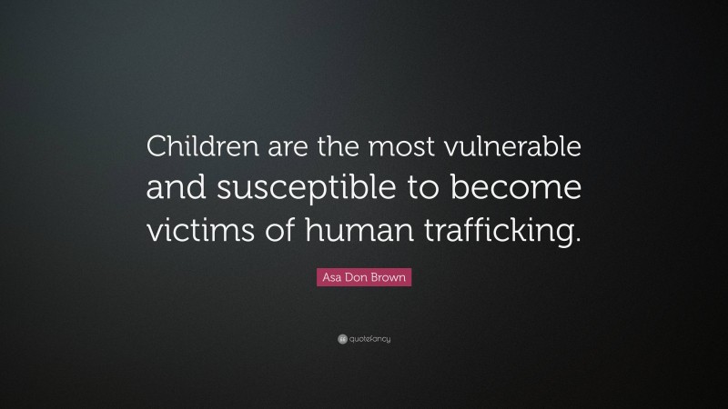 Asa Don Brown Quote: “Children are the most vulnerable and susceptible to become victims of human trafficking.”