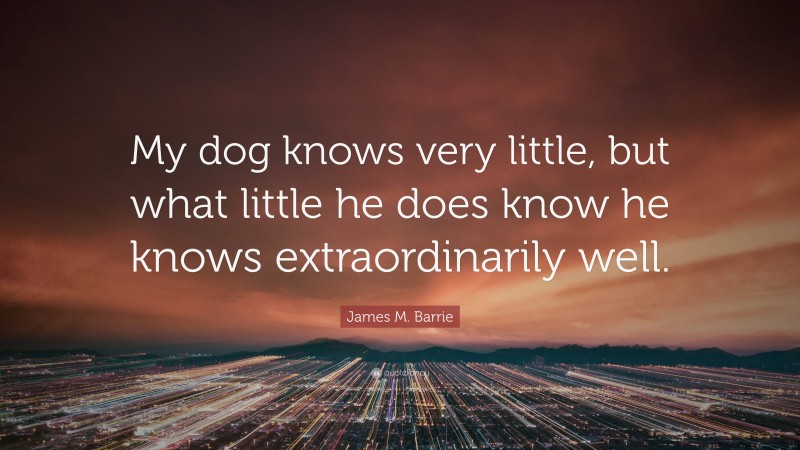 James M. Barrie Quote: “My dog knows very little, but what little he does know he knows extraordinarily well.”