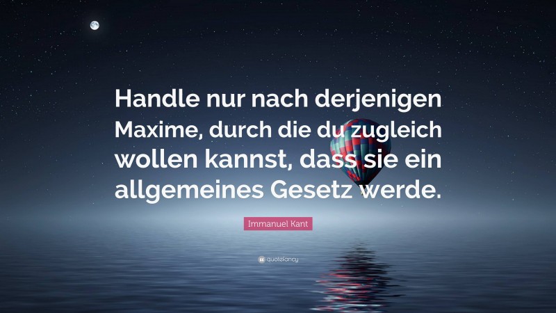 Immanuel Kant Quote: “Handle nur nach derjenigen Maxime, durch die du zugleich wollen kannst, dass sie ein allgemeines Gesetz werde.”