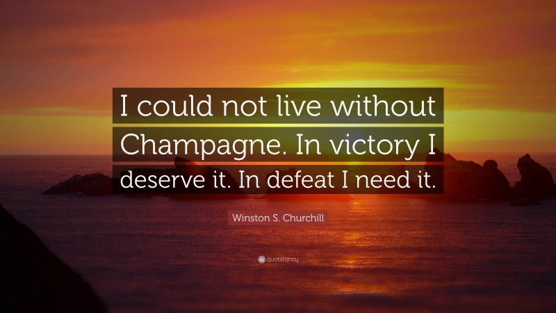 Winston S. Churchill Quote: “I could not live without Champagne. In victory I deserve it. In defeat I need it.”