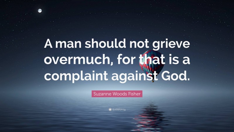 Suzanne Woods Fisher Quote: “A man should not grieve overmuch, for that is a complaint against God.”