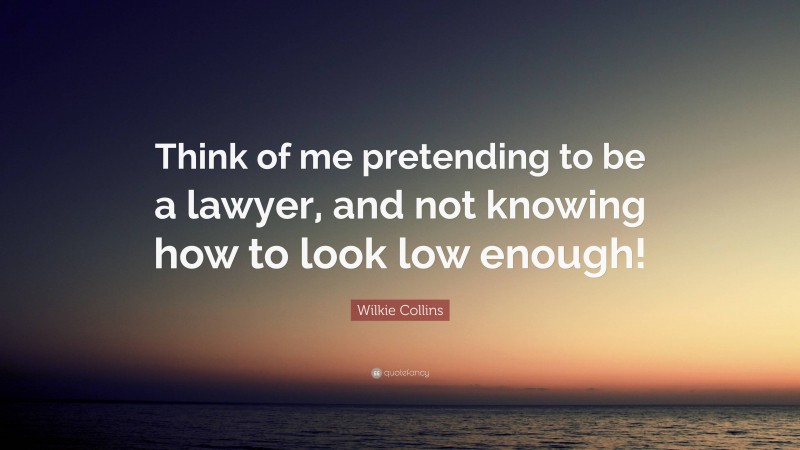 Wilkie Collins Quote: “Think of me pretending to be a lawyer, and not knowing how to look low enough!”