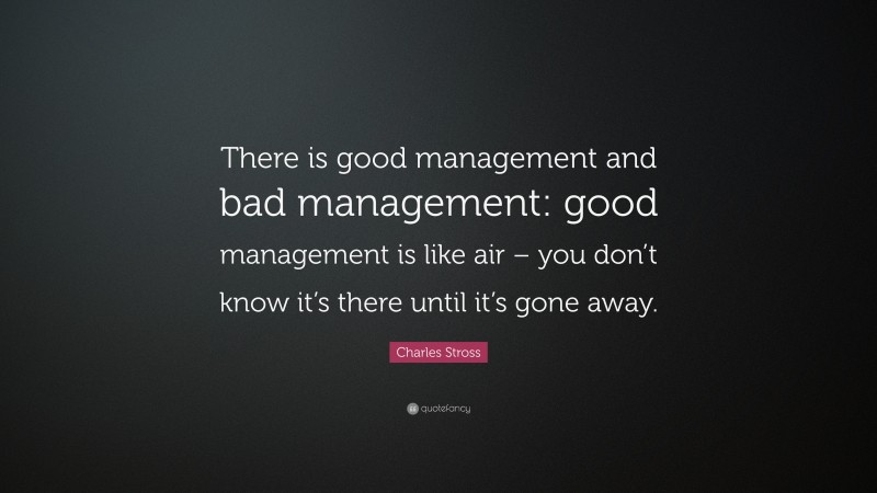 Charles Stross Quote: “There is good management and bad management: good management is like air – you don’t know it’s there until it’s gone away.”