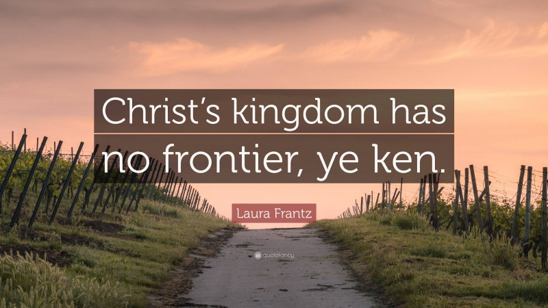 Laura Frantz Quote: “Christ’s kingdom has no frontier, ye ken.”