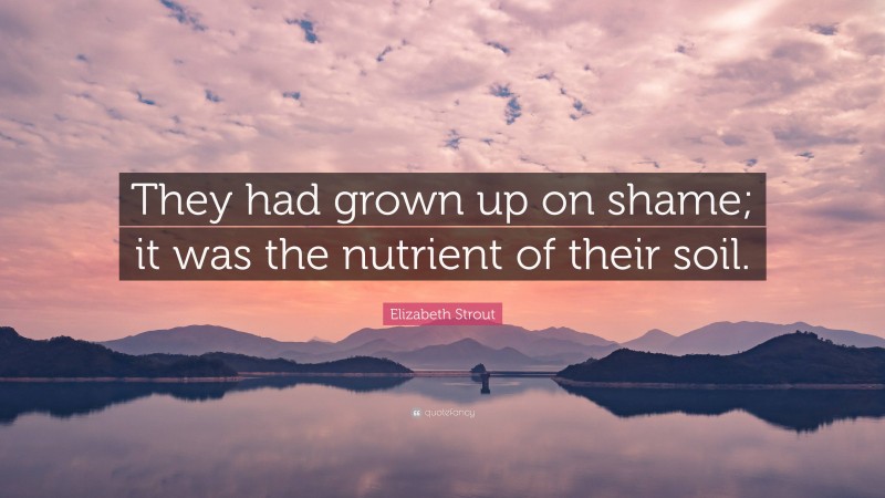 Elizabeth Strout Quote: “They had grown up on shame; it was the nutrient of their soil.”