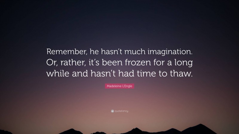 Madeleine L'Engle Quote: “Remember, he hasn’t much imagination. Or, rather, it’s been frozen for a long while and hasn’t had time to thaw.”