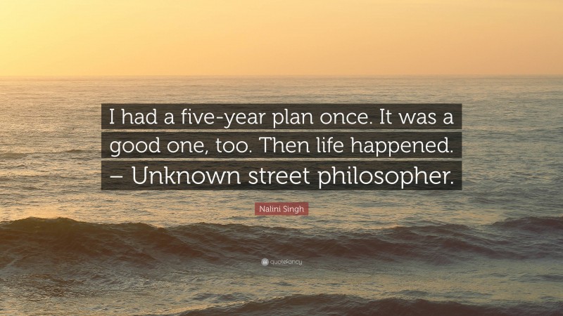 Nalini Singh Quote: “I had a five-year plan once. It was a good one, too. Then life happened. – Unknown street philosopher.”