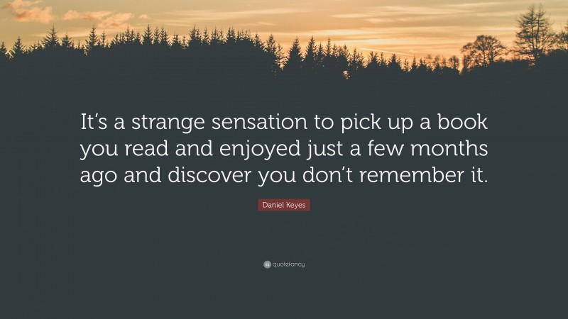 Daniel Keyes Quote: “It’s a strange sensation to pick up a book you read and enjoyed just a few months ago and discover you don’t remember it.”