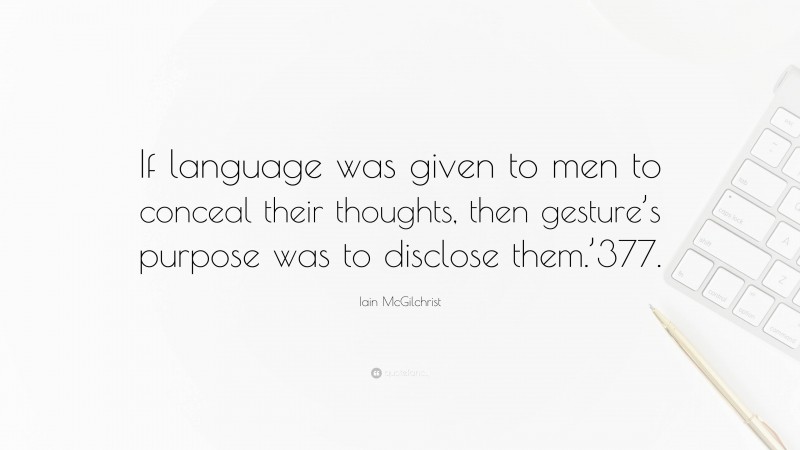 Iain McGilchrist Quote: “If language was given to men to conceal their thoughts, then gesture’s purpose was to disclose them.’377.”