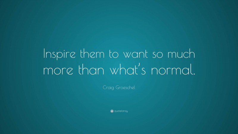Craig Groeschel Quote: “Inspire them to want so much more than what’s normal.”