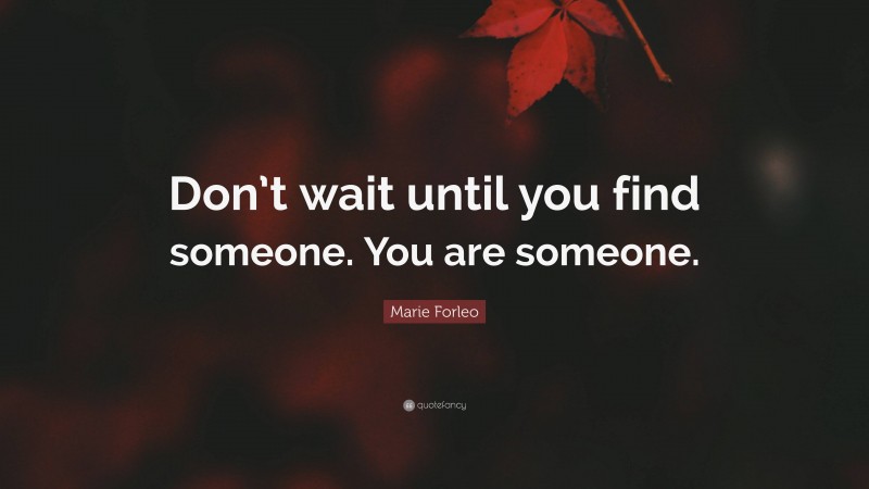 Marie Forleo Quote: “Don’t wait until you find someone. You are someone.”
