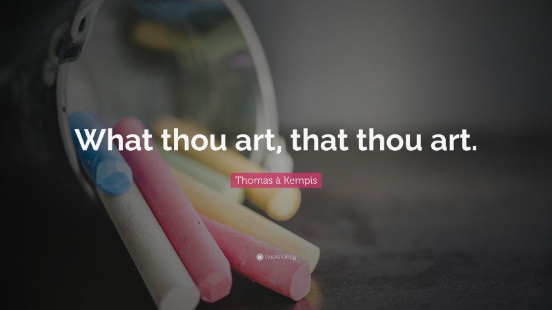 Thomas à Kempis Quote: “What thou art, that thou art.”