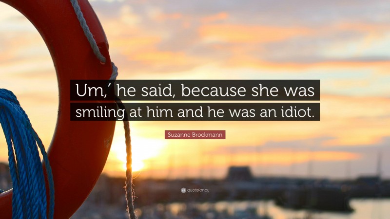 Suzanne Brockmann Quote: “Um,′ he said, because she was smiling at him and he was an idiot.”