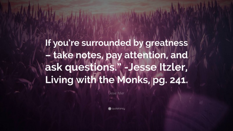 Jesse Itzler Quote: “If you’re surrounded by greatness – take notes, pay attention, and ask questions.” -Jesse Itzler, Living with the Monks, pg. 241.”