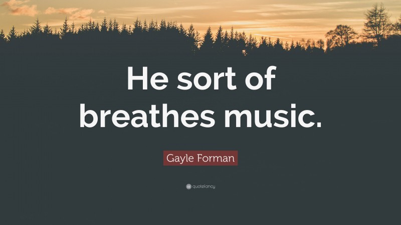 Gayle Forman Quote: “He sort of breathes music.”