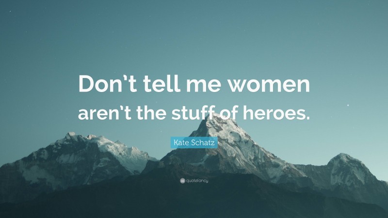 Kate Schatz Quote: “Don’t tell me women aren’t the stuff of heroes.”