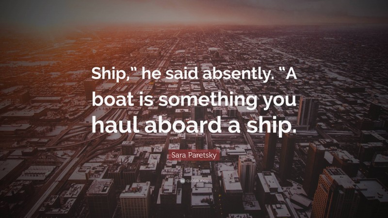 Sara Paretsky Quote: “Ship,” he said absently. “A boat is something you haul aboard a ship.”