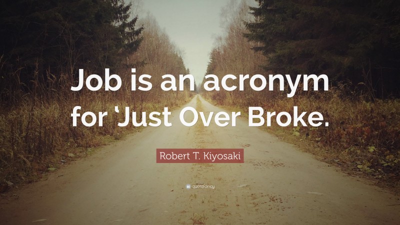 Robert T. Kiyosaki Quote: “Job is an acronym for ‘Just Over Broke.”