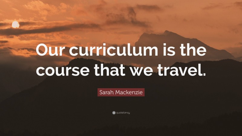 Sarah Mackenzie Quote: “Our curriculum is the course that we travel.”