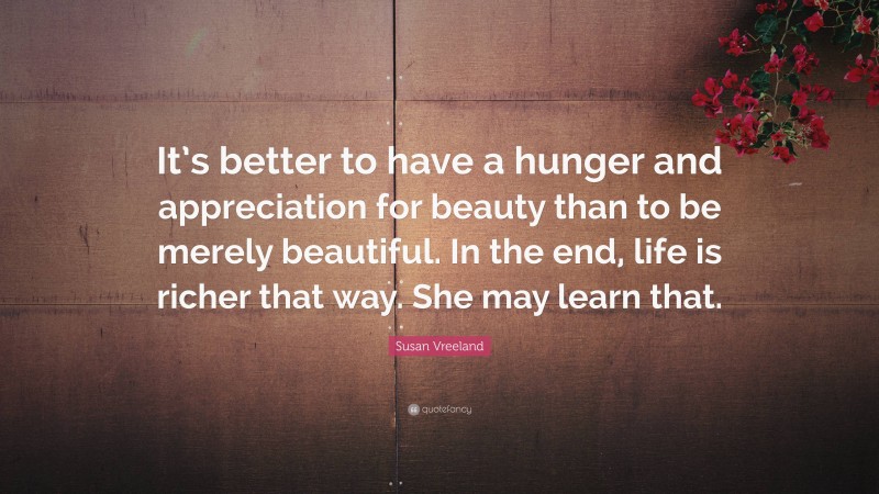 Susan Vreeland Quote: “It’s better to have a hunger and appreciation for beauty than to be merely beautiful. In the end, life is richer that way. She may learn that.”