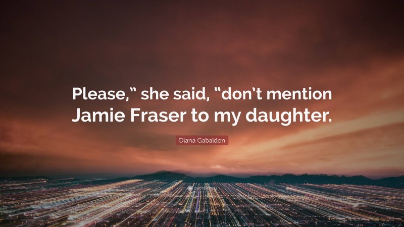 Diana Gabaldon Quote: “Please,” she said, “don’t mention Jamie Fraser to my daughter.”