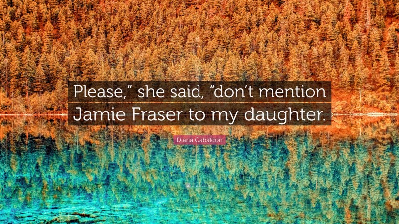 Diana Gabaldon Quote: “Please,” she said, “don’t mention Jamie Fraser to my daughter.”