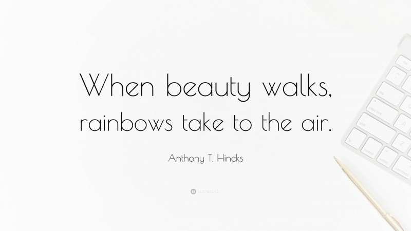 Anthony T. Hincks Quote: “When beauty walks, rainbows take to the air.”