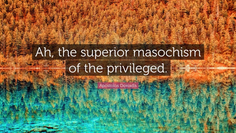 Apostolos Doxiadis Quote: “Ah, the superior masochism of the privileged.”