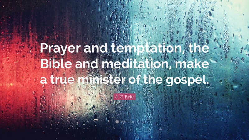 J. C. Ryle Quote: “Prayer and temptation, the Bible and meditation, make a true minister of the gospel.”