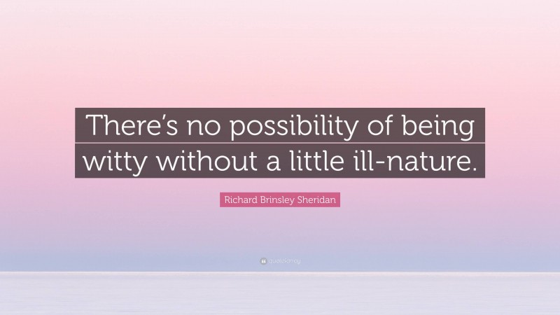 Richard Brinsley Sheridan Quote: “There’s no possibility of being witty without a little ill-nature.”