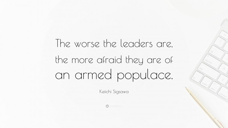Keiichi Sigsawa Quote: “The worse the leaders are, the more afraid they are of an armed populace.”