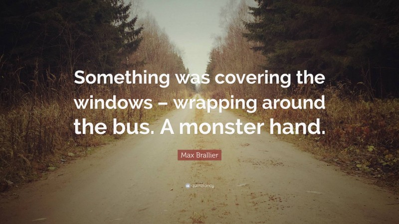 Max Brallier Quote: “Something was covering the windows – wrapping around the bus. A monster hand.”