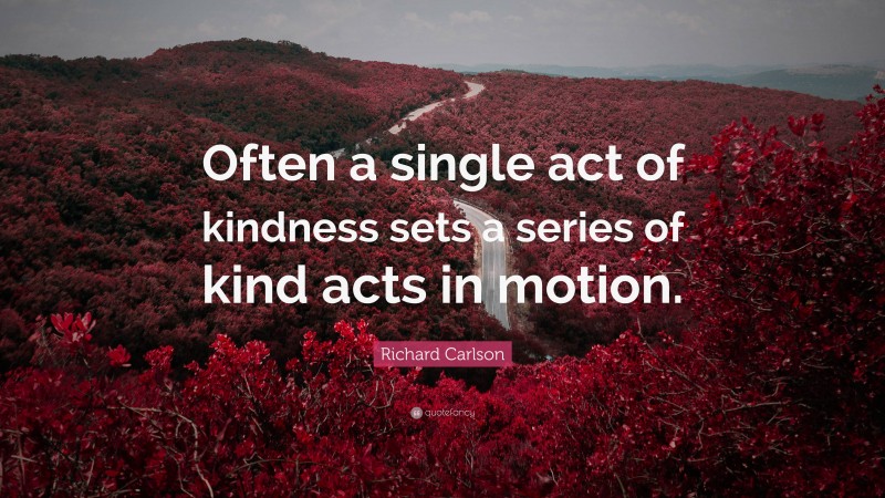 Richard Carlson Quote: “Often a single act of kindness sets a series of kind acts in motion.”