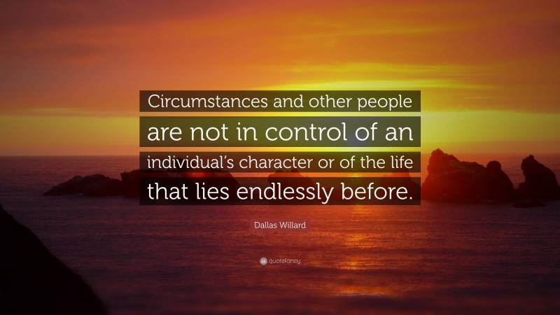 Dallas Willard Quote: “Circumstances and other people are not in control of an individual’s character or of the life that lies endlessly before.”