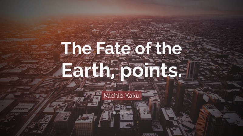 Michio Kaku Quote: “The Fate of the Earth, points.”