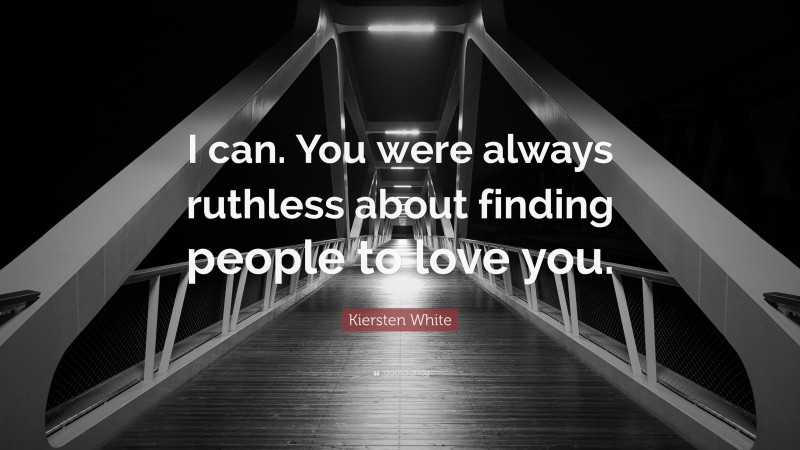 Kiersten White Quote: “I can. You were always ruthless about finding people to love you.”
