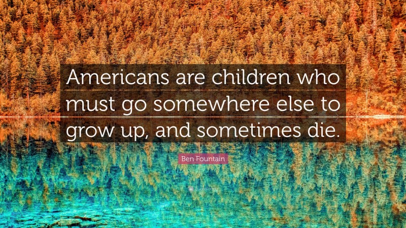 Ben Fountain Quote: “Americans are children who must go somewhere else to grow up, and sometimes die.”