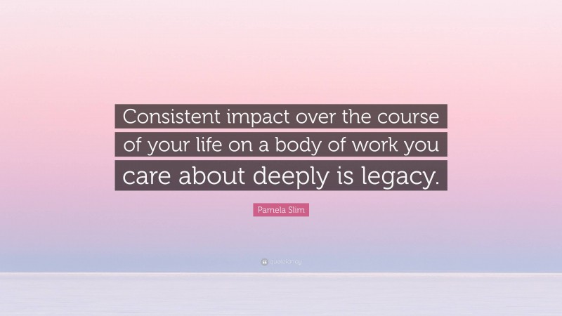 Pamela Slim Quote: “Consistent impact over the course of your life on a body of work you care about deeply is legacy.”