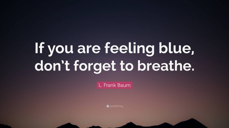 L. Frank Baum Quote: “If you are feeling blue, don’t forget to breathe.”