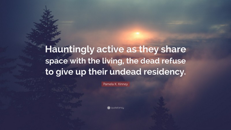 Pamela K. Kinney Quote: “Hauntingly active as they share space with the living, the dead refuse to give up their undead residency.”