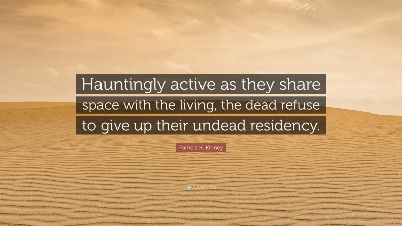 Pamela K. Kinney Quote: “Hauntingly active as they share space with the living, the dead refuse to give up their undead residency.”