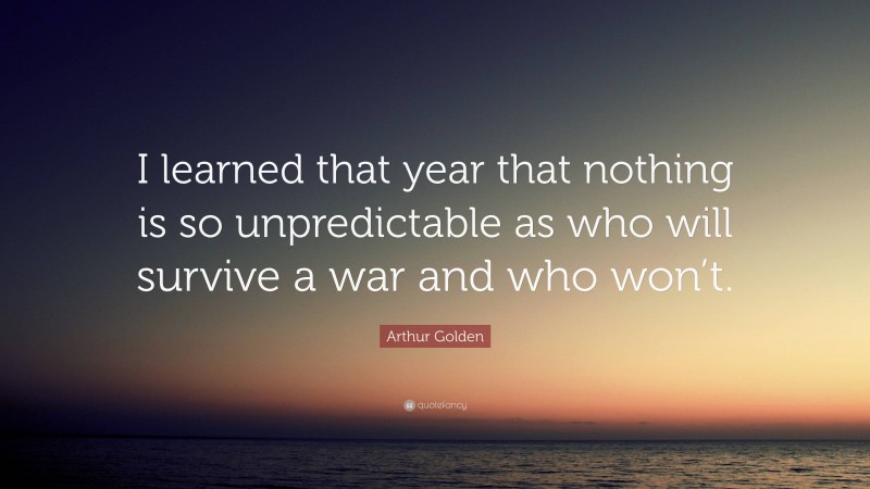 Arthur Golden Quote: “I learned that year that nothing is so unpredictable as who will survive a war and who won’t.”