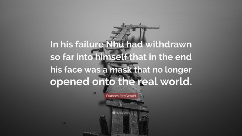Frances FitzGerald Quote: “In his failure Nhu had withdrawn so far into himself that in the end his face was a mask that no longer opened onto the real world.”