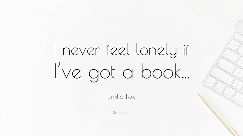 Emilia Fox Quote: “I never feel lonely if I’ve got a book...”