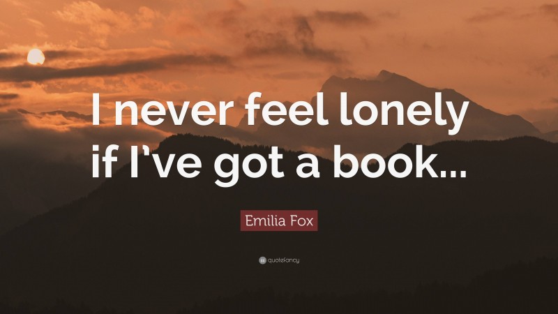 Emilia Fox Quote: “I never feel lonely if I’ve got a book...”