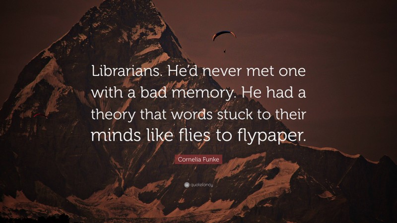 Cornelia Funke Quote: “Librarians. He’d never met one with a bad memory. He had a theory that words stuck to their minds like flies to flypaper.”