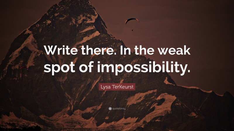Lysa TerKeurst Quote: “Write there. In the weak spot of impossibility.”