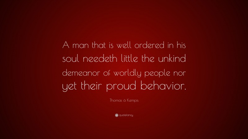 Thomas à Kempis Quote: “A man that is well ordered in his soul needeth little the unkind demeanor of worldly people nor yet their proud behavior.”