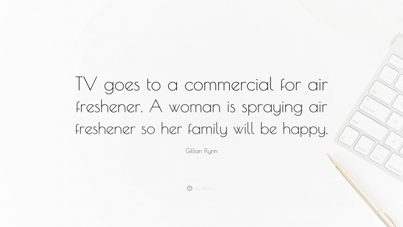 Gillian Flynn Quote: “TV goes to a commercial for air freshener. A woman is spraying air freshener so her family will be happy.”